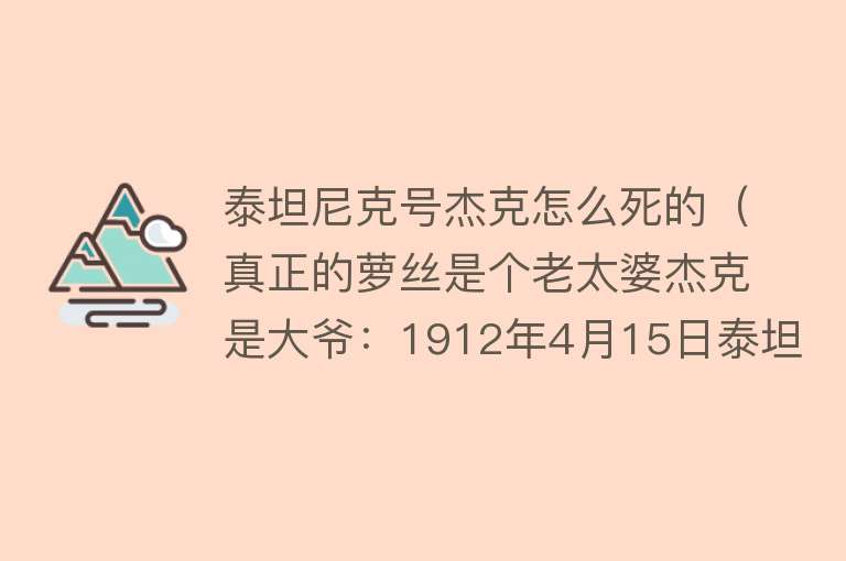 泰坦尼克号杰克怎么死的（真正的萝丝是个老太婆杰克是大爷：1912年4月15日泰坦尼克号沉没）