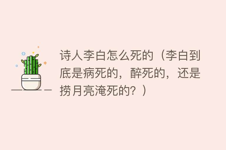 诗人李白怎么死的（李白到底是病死的，醉死的，还是捞月亮淹死的？）