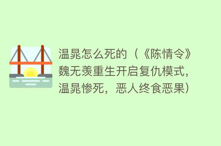 温晁怎么死的（《陈情令》魏无羡重生开启复仇模式，温晁惨死，恶人终食恶果）