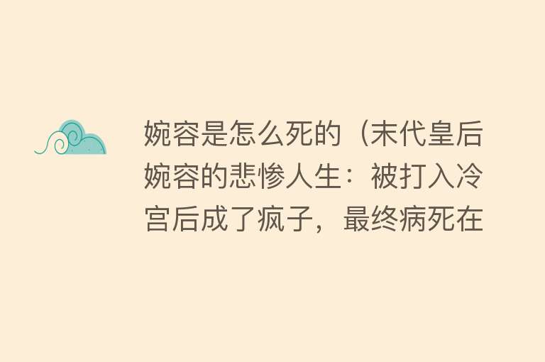 婉容是怎么死的（末代皇后婉容的悲惨人生：被打入冷宫后成了疯子，最终病死在狱中）