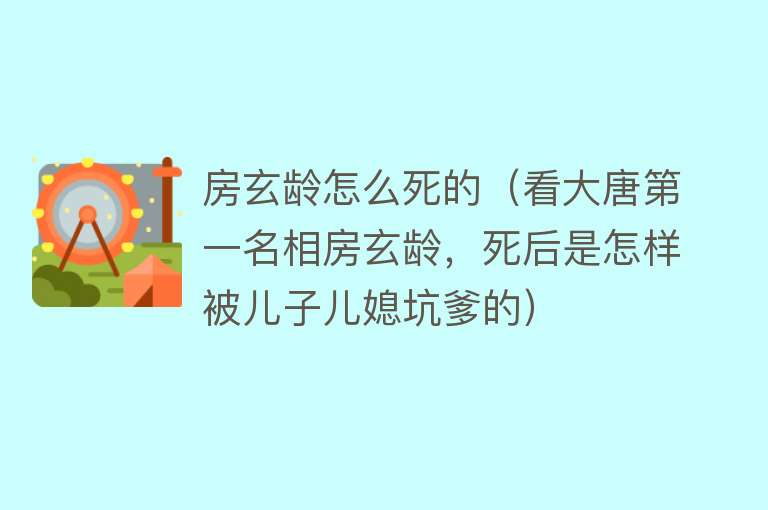 房玄龄怎么死的（看大唐第一名相房玄龄，死后是怎样被儿子儿媳坑爹的）