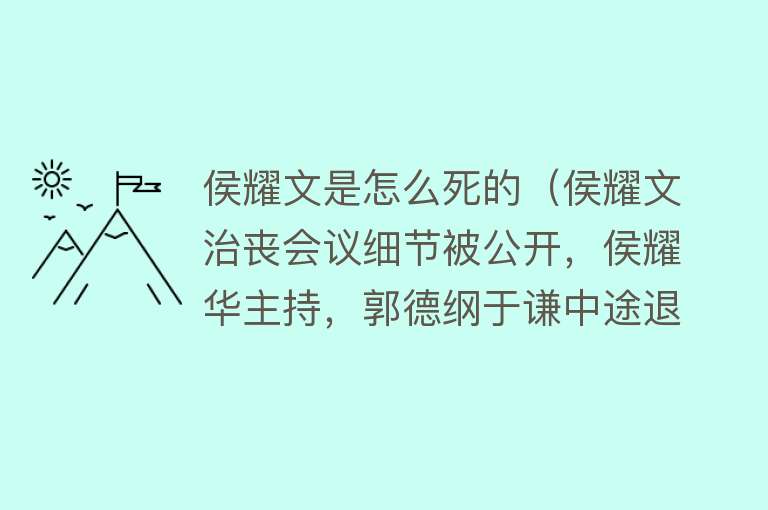 侯耀文是怎么死的（侯耀文治丧会议细节被公开，侯耀华主持，郭德纲于谦中途退场）