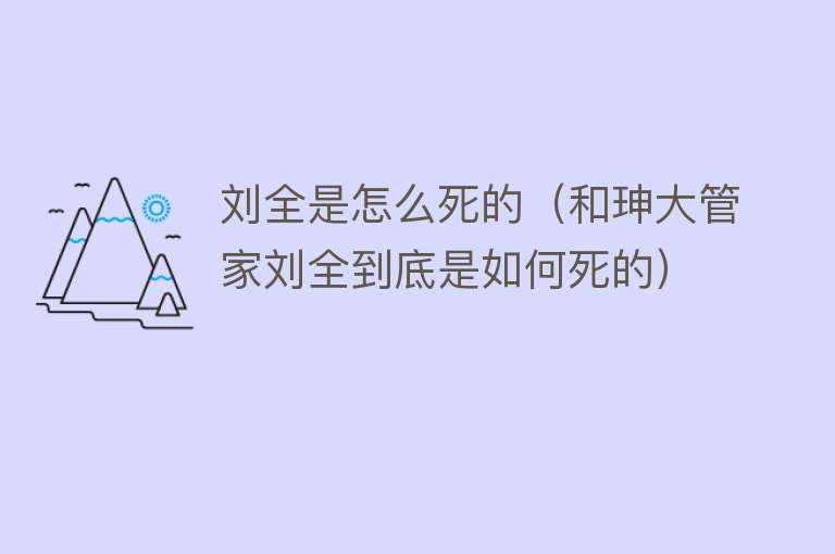 刘全是怎么死的（和珅大管家刘全到底是如何死的）