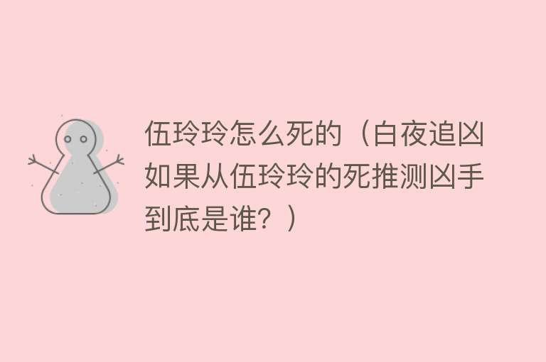 伍玲玲怎么死的（白夜追凶如果从伍玲玲的死推测凶手到底是谁？）