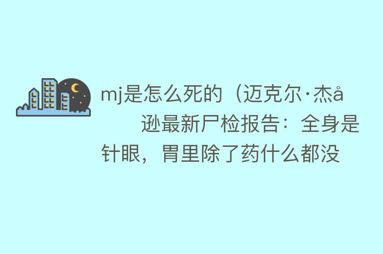 mj是怎么死的（迈克尔·杰克逊最新尸检报告：全身是针眼，胃里除了药什么都没有）