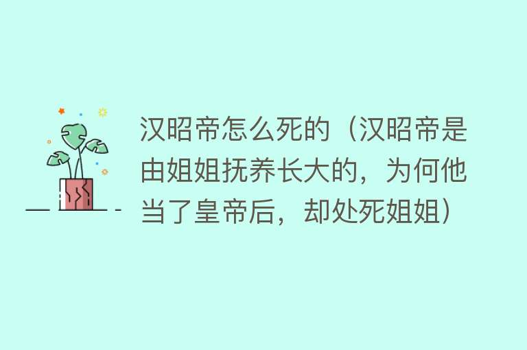 汉昭帝怎么死的（汉昭帝是由姐姐抚养长大的，为何他当了皇帝后，却处死姐姐）