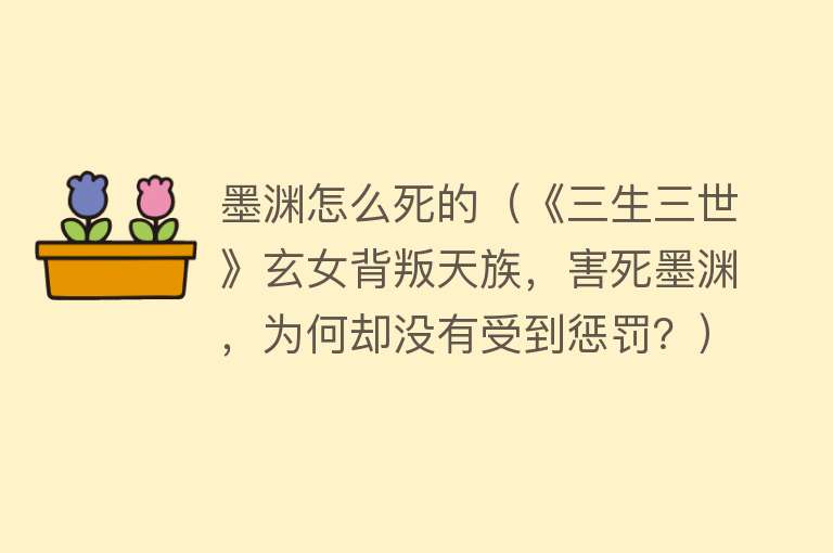 墨渊怎么死的（《三生三世》玄女背叛天族，害死墨渊，为何却没有受到惩罚？）