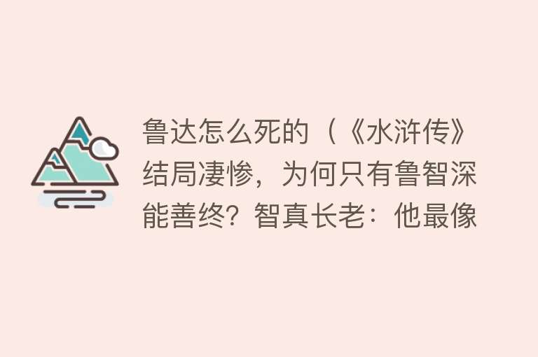 鲁达怎么死的（《水浒传》结局凄惨，为何只有鲁智深能善终？智真长老：他最像佛）