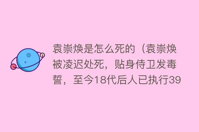 袁崇焕是怎么死的（袁崇焕被凌迟处死，贴身侍卫发毒誓，至今18代后人已执行393年）