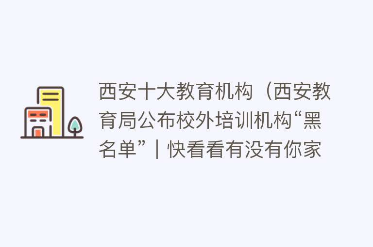 西安十大教育机构（西安教育局公布校外培训机构“黑名单”｜快看看有没有你家孩子参加的）