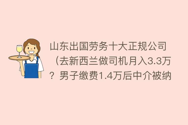 山东出国劳务十大正规公司（去新西兰做司机月入3.3万？男子缴费1.4万后中介被纳入“经营异常名录”）