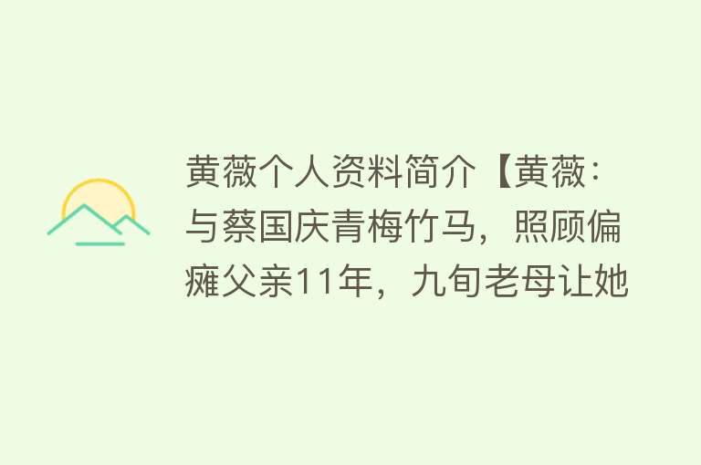 黄薇个人资料简介【黄薇：与蔡国庆青梅竹马，照顾偏瘫父亲11年，九旬老母让她泪目】