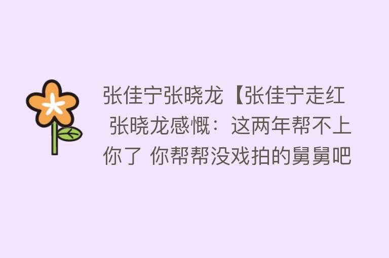 张佳宁张晓龙【张佳宁走红 张晓龙感慨：这两年帮不上你了 你帮帮没戏拍的舅舅吧】