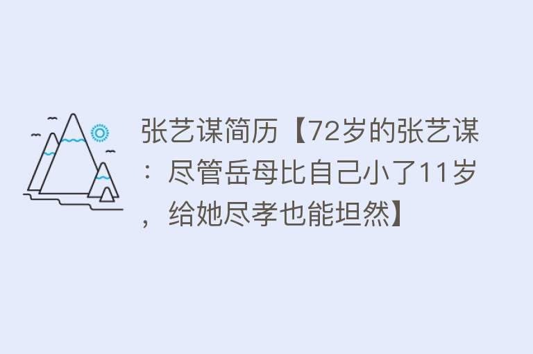 张艺谋简历【72岁的张艺谋：尽管岳母比自己小了11岁，给她尽孝也能坦然】