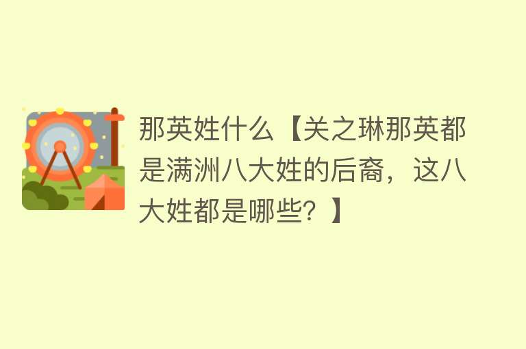 那英姓什么【关之琳那英都是满洲八大姓的后裔，这八大姓都是哪些？】