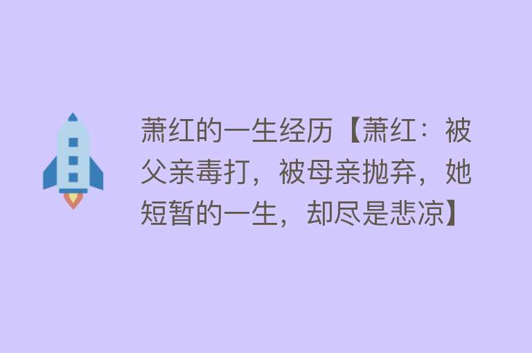 萧红的一生经历【萧红：被父亲毒打，被母亲抛弃，她短暂的一生，却尽是悲凉】