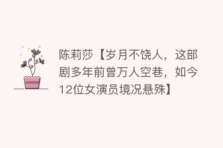 陈莉莎【岁月不饶人，这部剧多年前曾万人空巷，如今12位女演员境况悬殊】