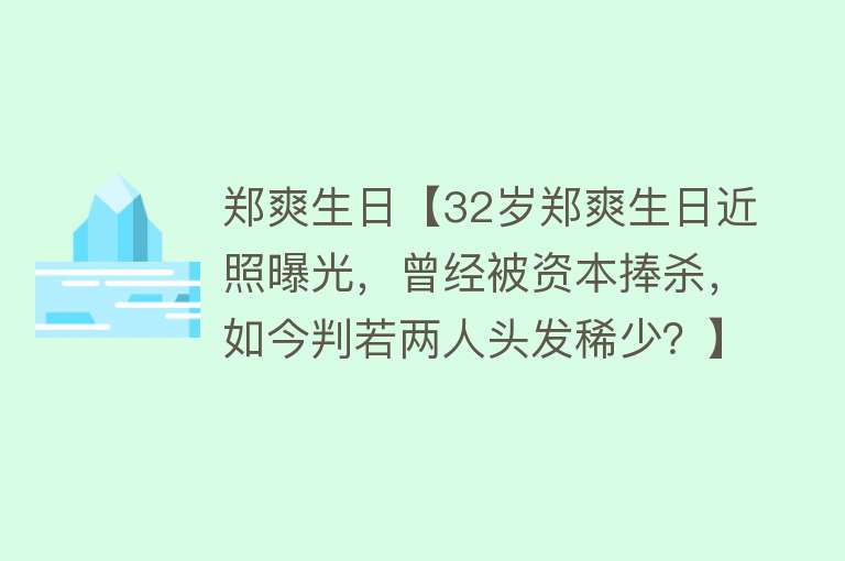 郑爽生日【32岁郑爽生日近照曝光，曾经被资本捧杀，如今判若两人头发稀少？】