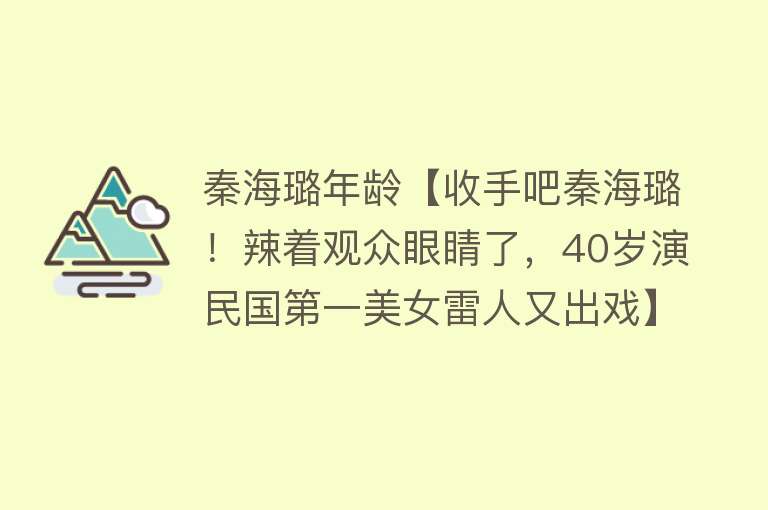 秦海璐年龄【收手吧秦海璐！辣着观众眼睛了，40岁演民国第一美女雷人又出戏】