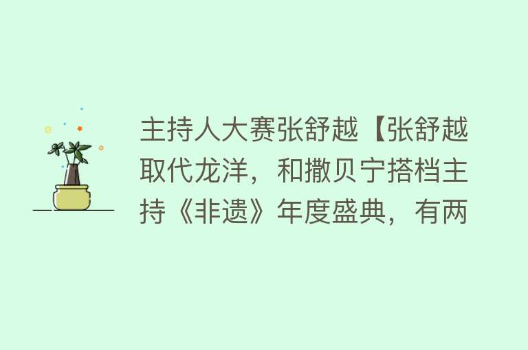 主持人大赛张舒越【张舒越取代龙洋，和撒贝宁搭档主持《非遗》年度盛典，有两个问题】