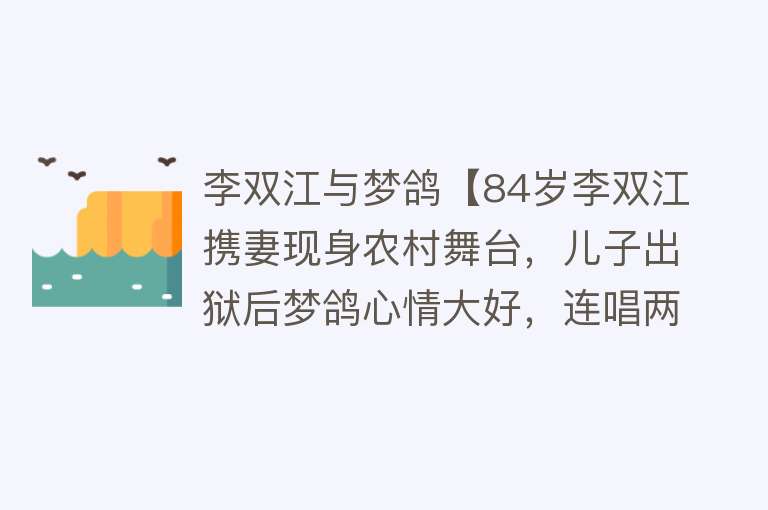 李双江与梦鸽【84岁李双江携妻现身农村舞台，儿子出狱后梦鸽心情大好，连唱两首】