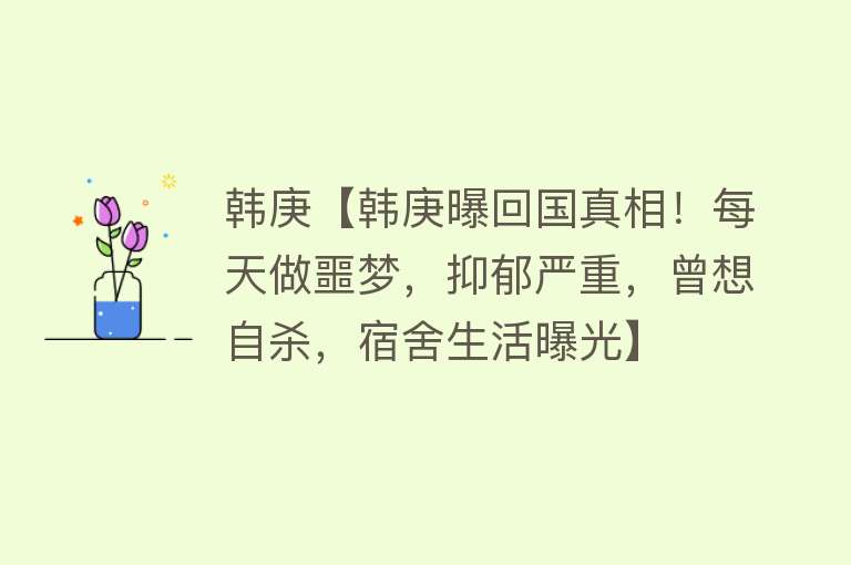 韩庚【韩庚曝回国真相！每天做噩梦，抑郁严重，曾想自杀，宿舍生活曝光】