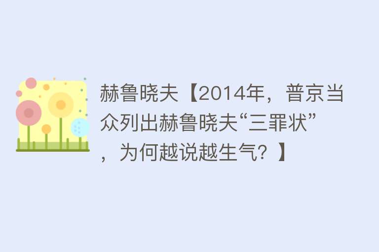 赫鲁晓夫【2014年，普京当众列出赫鲁晓夫“三罪状”，为何越说越生气？】