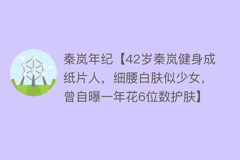 秦岚年纪【42岁秦岚健身成纸片人，细腰白肤似少女，曾自曝一年花6位数护肤】