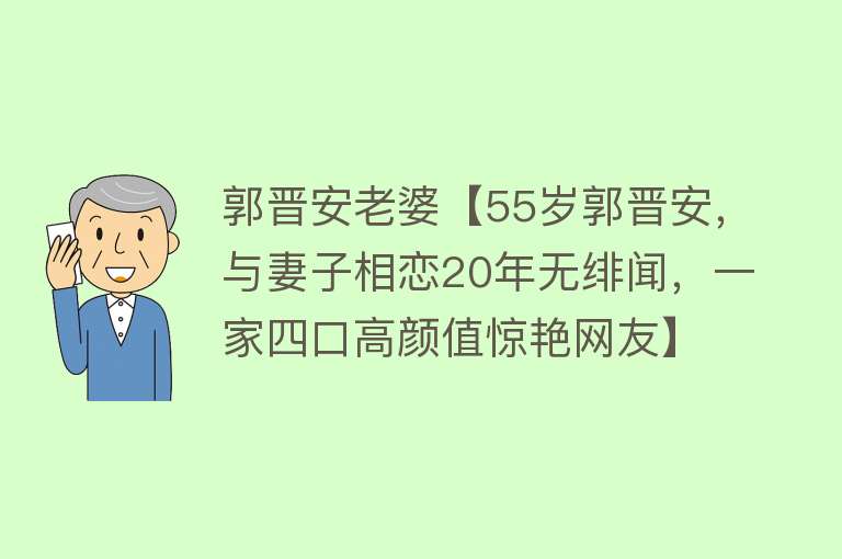 郭晋安老婆【55岁郭晋安，与妻子相恋20年无绯闻，一家四口高颜值惊艳网友】