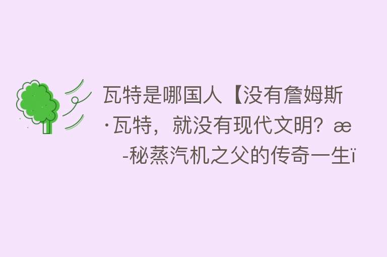 瓦特是哪国人【没有詹姆斯·瓦特，就没有现代文明？揭秘蒸汽机之父的传奇一生！】