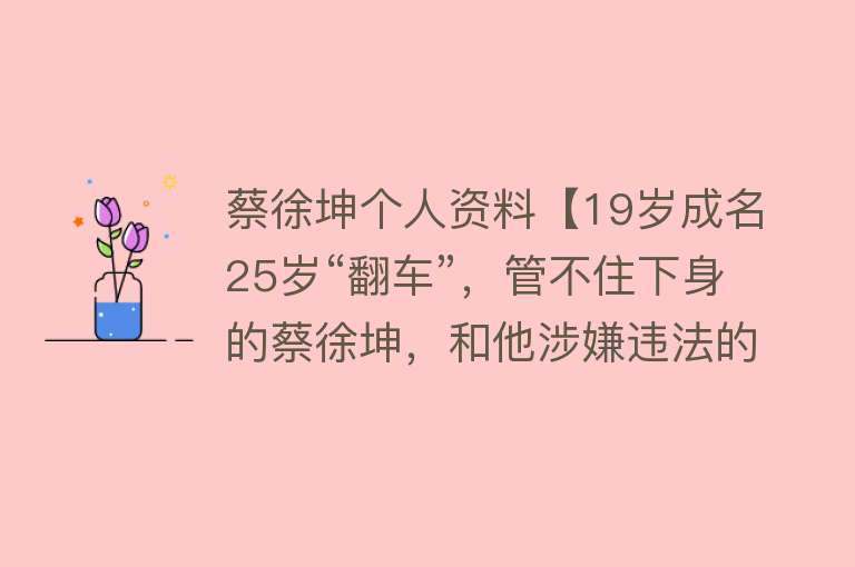 蔡徐坤个人资料【19岁成名25岁“翻车”，管不住下身的蔡徐坤，和他涉嫌违法的母亲】