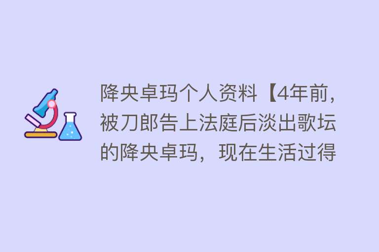 降央卓玛个人资料【4年前，被刀郎告上法庭后淡出歌坛的降央卓玛，现在生活过得好吗】