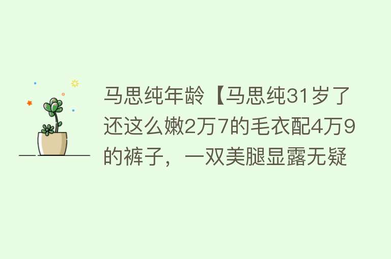 马思纯年龄【马思纯31岁了还这么嫩2万7的毛衣配4万9的裤子，一双美腿显露无疑】