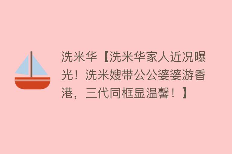 洗米华【洗米华家人近况曝光！洗米嫂带公公婆婆游香港，三代同框显温馨！】