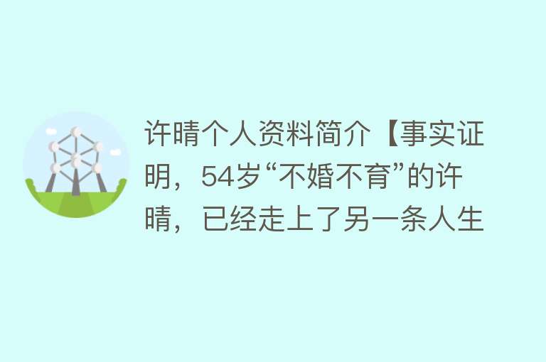 许晴个人资料简介【事实证明，54岁“不婚不育”的许晴，已经走上了另一条人生大道】