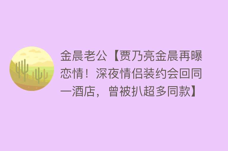 金晨老公【贾乃亮金晨再曝恋情！深夜情侣装约会回同一酒店，曾被扒超多同款】