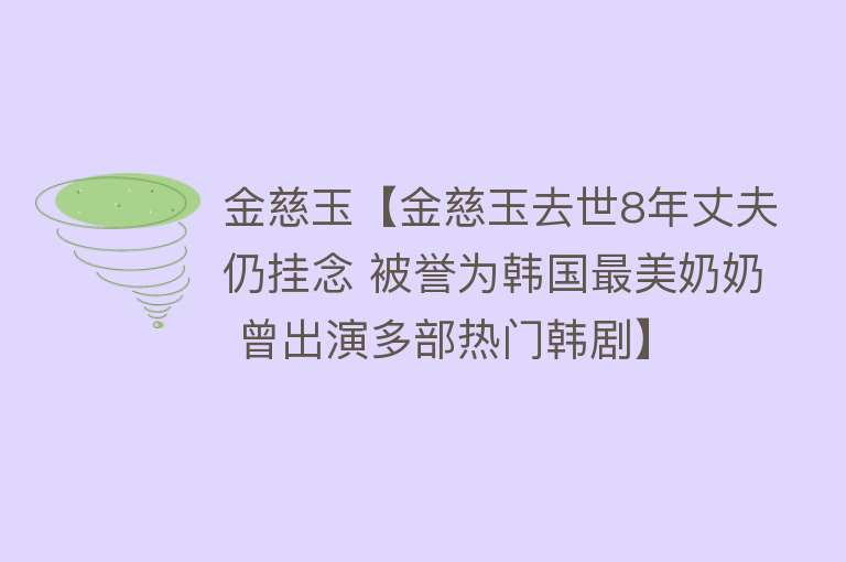 金慈玉【金慈玉去世8年丈夫仍挂念 被誉为韩国最美奶奶 曾出演多部热门韩剧】