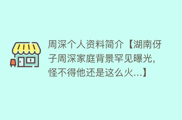 周深个人资料简介【湖南伢子周深家庭背景罕见曝光，怪不得他还是这么火…】