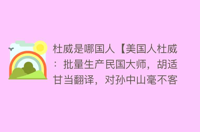 杜威是哪国人【美国人杜威：批量生产民国大师，胡适甘当翻译，对孙中山毫不客气】