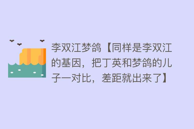 李双江梦鸽【同样是李双江的基因，把丁英和梦鸽的儿子一对比，差距就出来了】