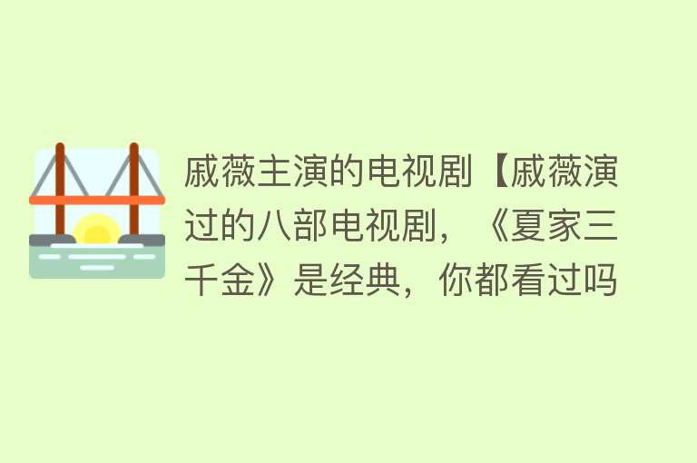 戚薇主演的电视剧【戚薇演过的八部电视剧，《夏家三千金》是经典，你都看过吗？】