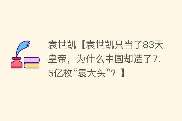 袁世凯【袁世凯只当了83天皇帝，为什么中国却造了7.5亿枚“袁大头”？】