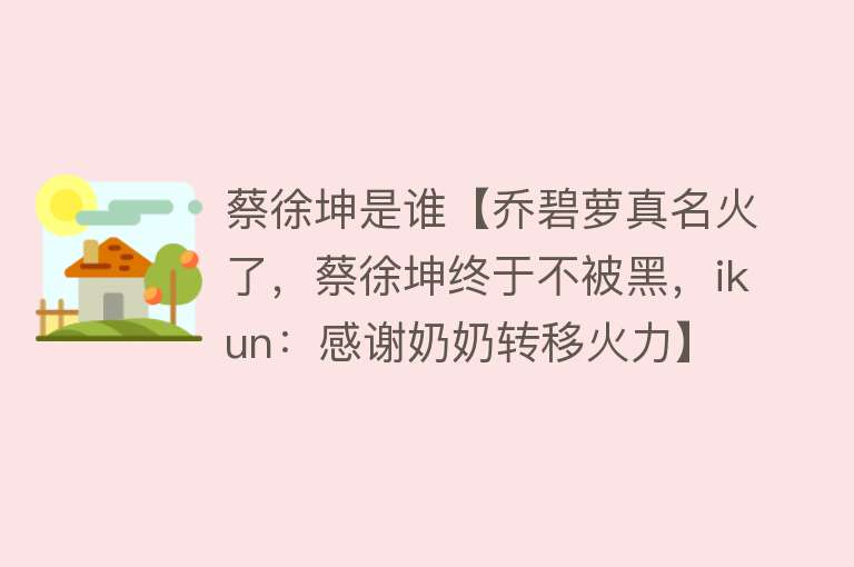 蔡徐坤是谁【乔碧萝真名火了，蔡徐坤终于不被黑，ikun：感谢奶奶转移火力】