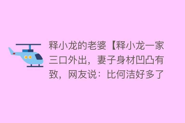 释小龙的老婆【释小龙一家三口外出，妻子身材凹凸有致，网友说：比何洁好多了】