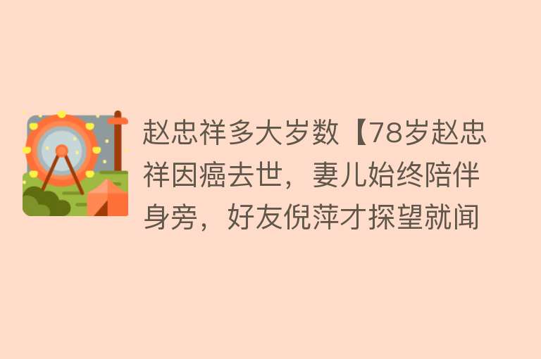 赵忠祥多大岁数【78岁赵忠祥因癌去世，妻儿始终陪伴身旁，好友倪萍才探望就闻噩耗】