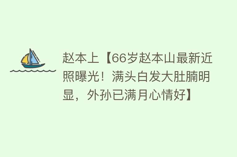 赵本上【66岁赵本山最新近照曝光！满头白发大肚腩明显，外孙已满月心情好】