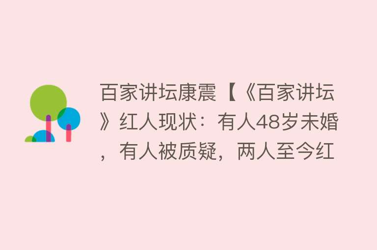 百家讲坛康震【《百家讲坛》红人现状：有人48岁未婚，有人被质疑，两人至今红火】