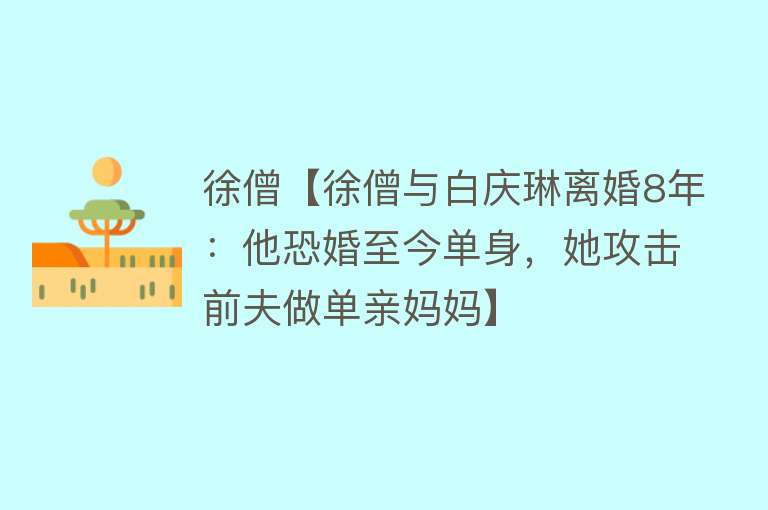 徐僧【徐僧与白庆琳离婚8年：他恐婚至今单身，她攻击前夫做单亲妈妈】