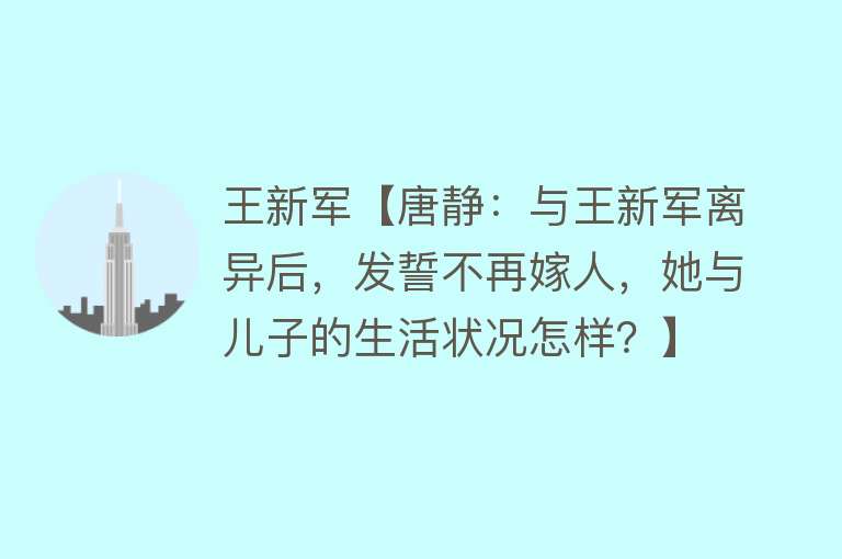 王新军【唐静：与王新军离异后，发誓不再嫁人，她与儿子的生活状况怎样？】