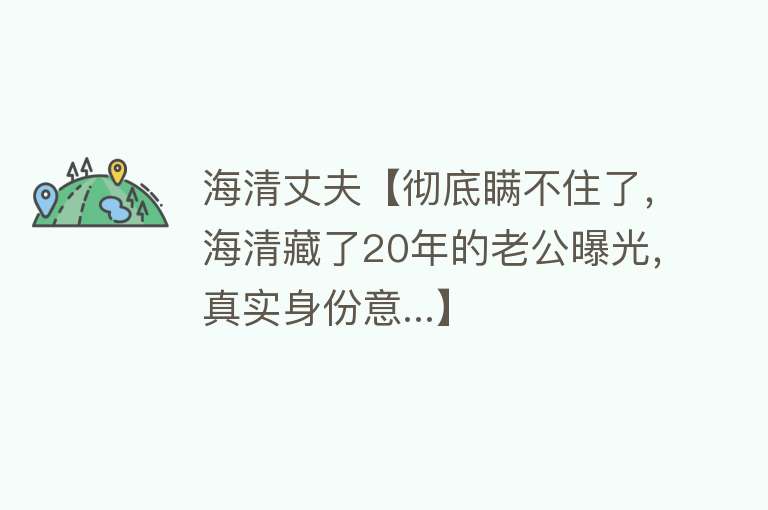 海清丈夫【彻底瞒不住了，海清藏了20年的老公曝光，真实身份意...】